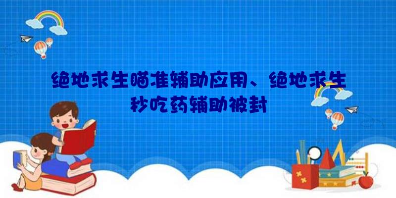 绝地求生瞄准辅助应用、绝地求生秒吃药辅助被封