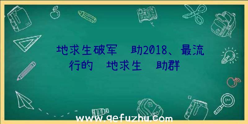 绝地求生破军辅助2018、最流行的绝地求生辅助群