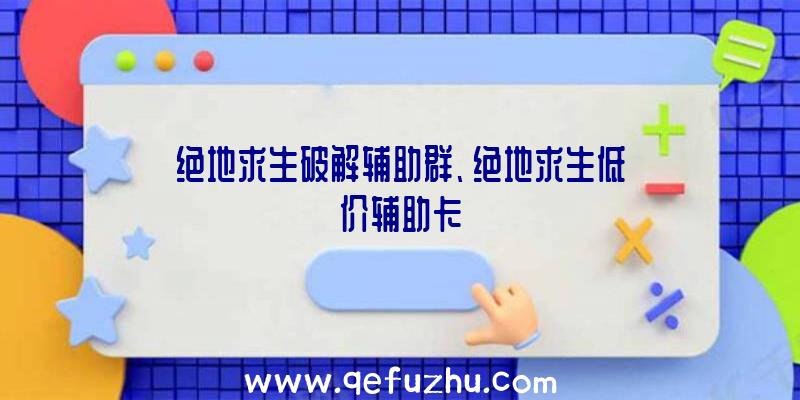 绝地求生破解辅助群、绝地求生低价辅助卡