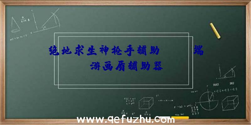 绝地求生神枪手辅助、pubg端游画质辅助器