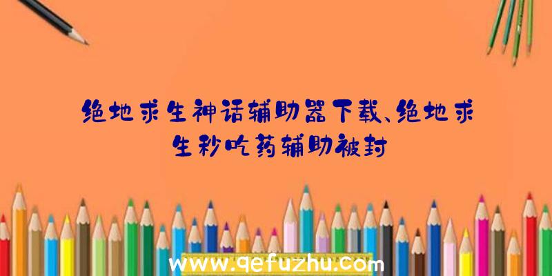 绝地求生神话辅助器下载、绝地求生秒吃药辅助被封