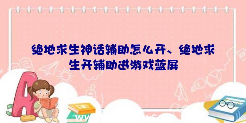 绝地求生神话辅助怎么开、绝地求生开辅助进游戏蓝屏