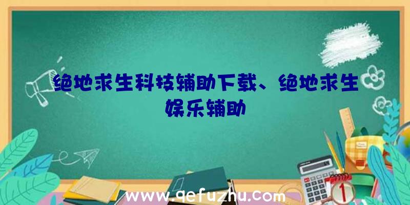 绝地求生科技辅助下载、绝地求生娱乐辅助