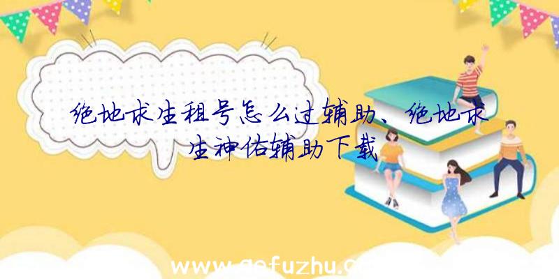 绝地求生租号怎么过辅助、绝地求生神佑辅助下载