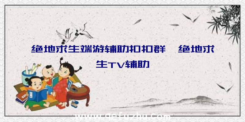 绝地求生端游辅助扣扣群、绝地求生TV辅助