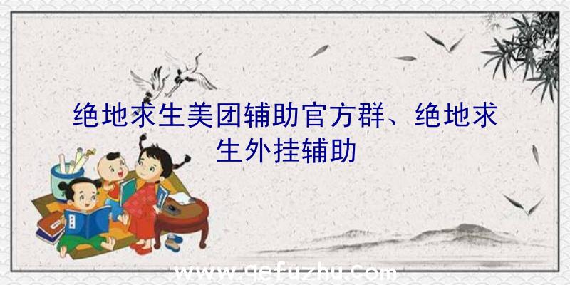 绝地求生美团辅助官方群、绝地求生外挂辅助