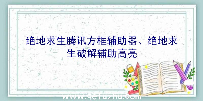 绝地求生腾讯方框辅助器、绝地求生破解辅助高亮