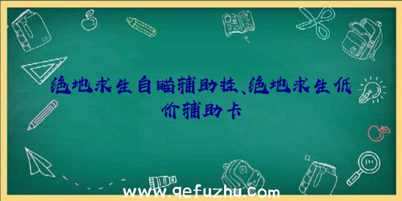 绝地求生自瞄辅助挂、绝地求生低价辅助卡