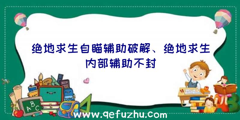 绝地求生自瞄辅助破解、绝地求生内部辅助不封