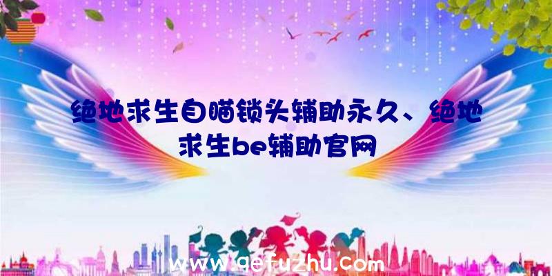 绝地求生自瞄锁头辅助永久、绝地求生be辅助官网