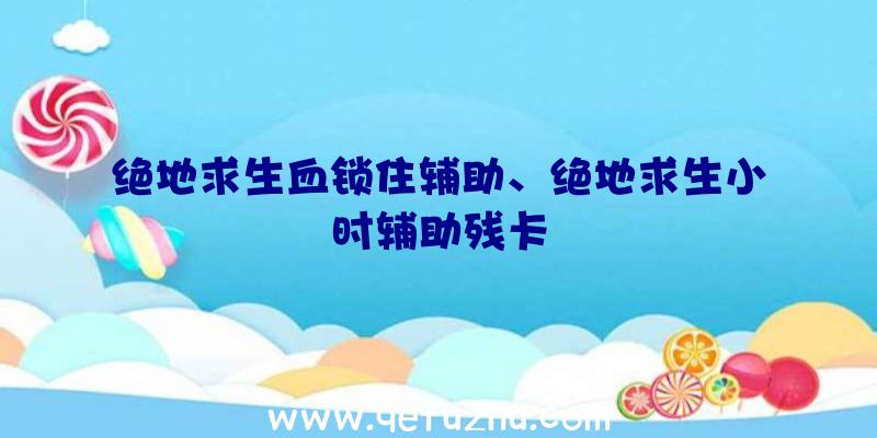 绝地求生血锁住辅助、绝地求生小时辅助残卡