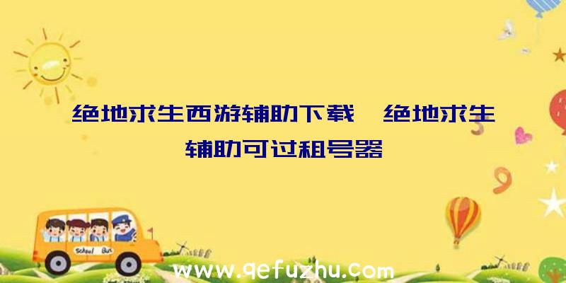 绝地求生西游辅助下载、绝地求生辅助可过租号器