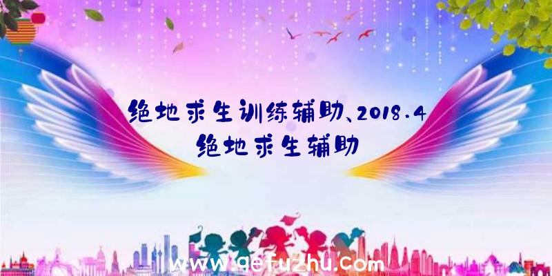 绝地求生训练辅助、2018.4绝地求生辅助