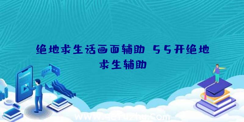 绝地求生话画面辅助、55开绝地求生辅助