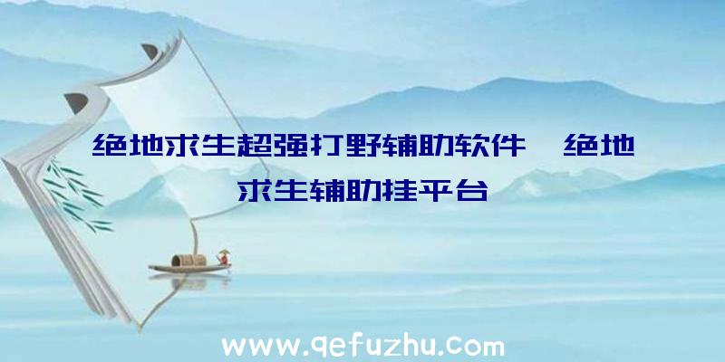 绝地求生超强打野辅助软件、绝地求生辅助挂平台