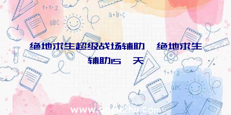 绝地求生超级战场辅助、绝地求生辅助15一天