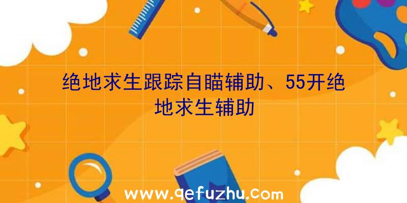 绝地求生跟踪自瞄辅助、55开绝地求生辅助