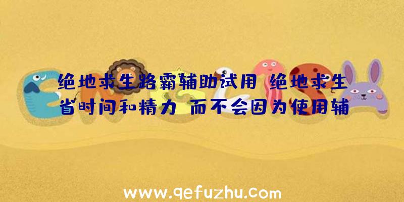 绝地求生路霸辅助试用、绝地求生省时间和精力，而不会因为使用辅助软件而受到惩罚。