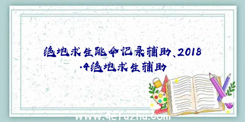 绝地求生跳伞记录辅助、2018.4绝地求生辅助