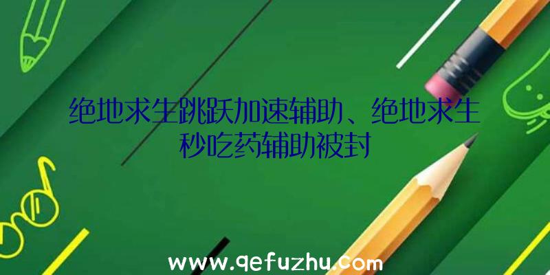 绝地求生跳跃加速辅助、绝地求生秒吃药辅助被封