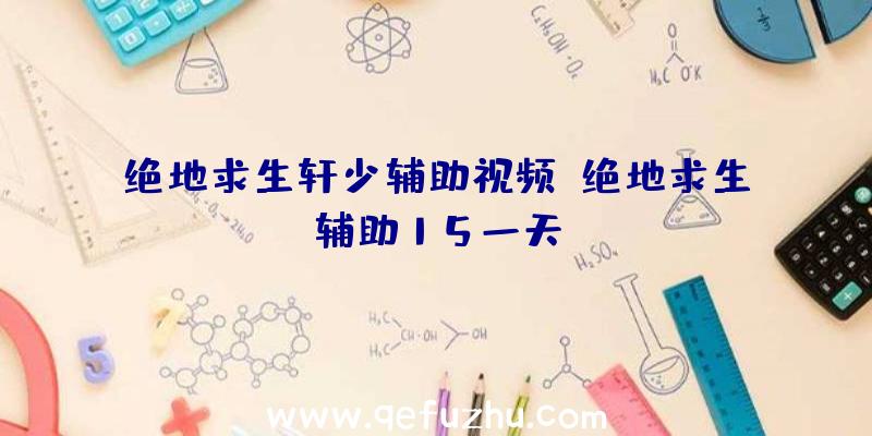 绝地求生轩少辅助视频、绝地求生辅助15一天