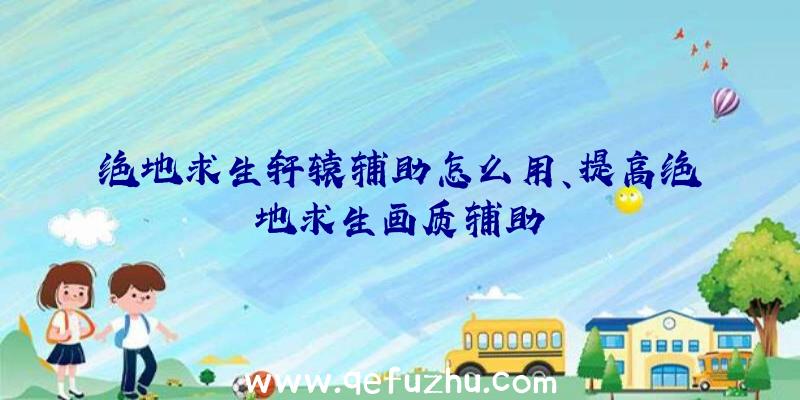 绝地求生轩辕辅助怎么用、提高绝地求生画质辅助