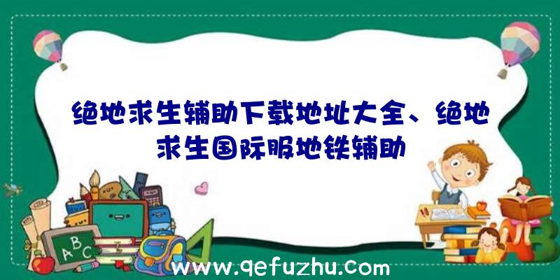 绝地求生辅助下载地址大全、绝地求生国际服地铁辅助