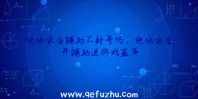 绝地求生辅助不封号吗、绝地求生开辅助进游戏蓝屏