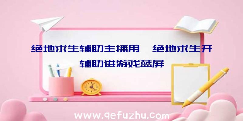 绝地求生辅助主播用、绝地求生开辅助进游戏蓝屏