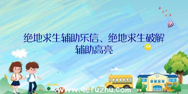 绝地求生辅助乐信、绝地求生破解辅助高亮