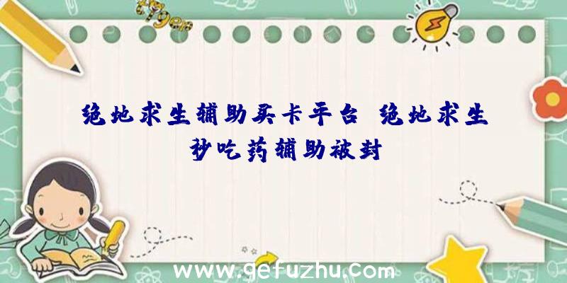 绝地求生辅助买卡平台、绝地求生秒吃药辅助被封