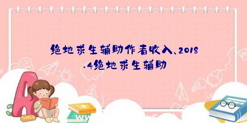 绝地求生辅助作者收入、2018.4绝地求生辅助