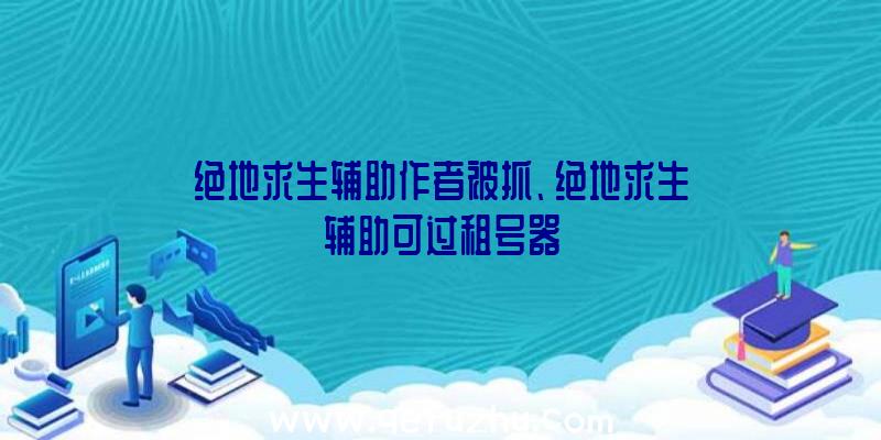 绝地求生辅助作者被抓、绝地求生辅助可过租号器