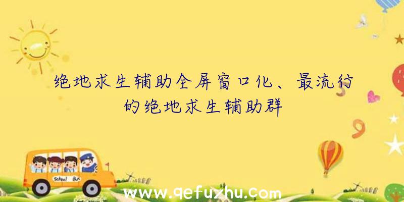 绝地求生辅助全屏窗口化、最流行的绝地求生辅助群