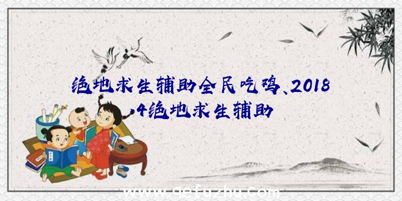 绝地求生辅助全民吃鸡、2018.4绝地求生辅助