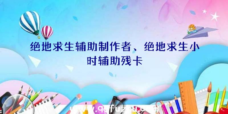 绝地求生辅助制作者、绝地求生小时辅助残卡