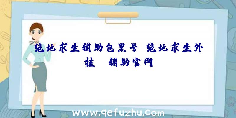 绝地求生辅助包黑号、绝地求生外挂jr辅助官网