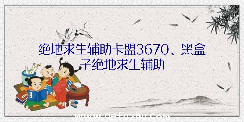 绝地求生辅助卡盟3670、黑盒子绝地求生辅助