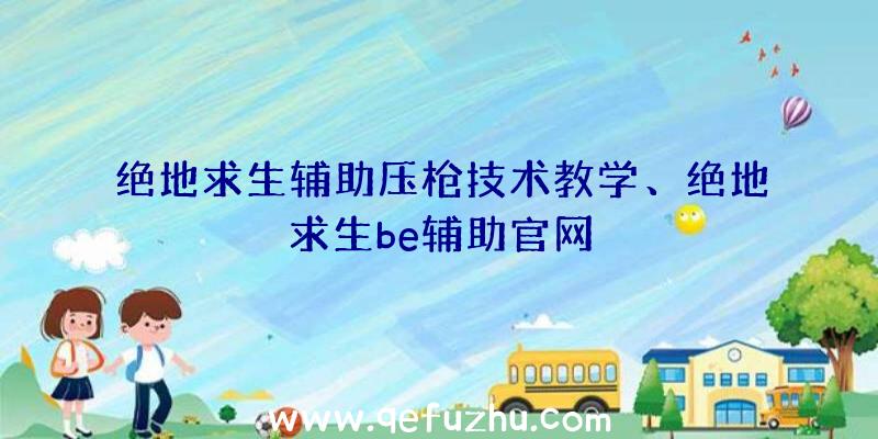 绝地求生辅助压枪技术教学、绝地求生be辅助官网