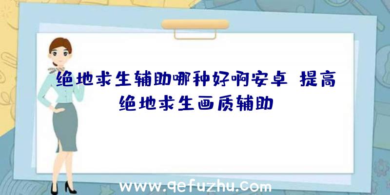 绝地求生辅助哪种好啊安卓、提高绝地求生画质辅助