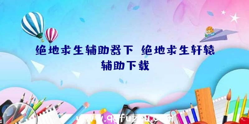 绝地求生辅助器下、绝地求生轩辕辅助下载