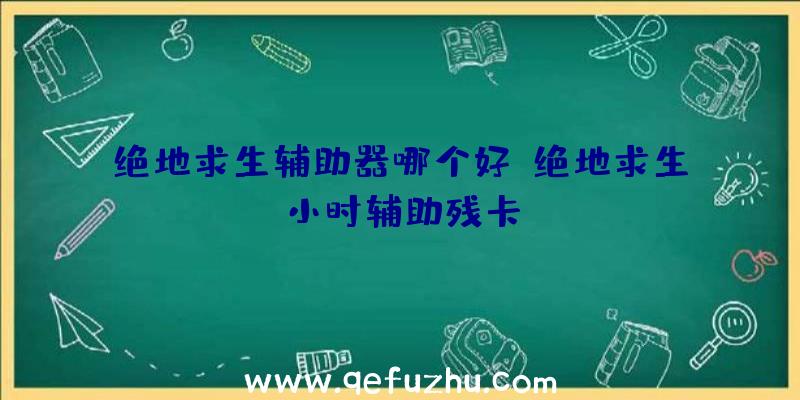 绝地求生辅助器哪个好、绝地求生小时辅助残卡