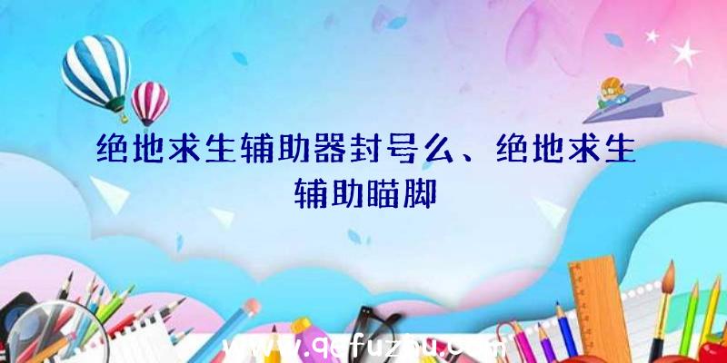 绝地求生辅助器封号么、绝地求生辅助瞄脚