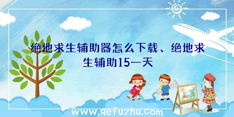 绝地求生辅助器怎么下载、绝地求生辅助15一天