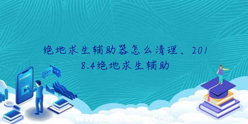 绝地求生辅助器怎么清理、2018.4绝地求生辅助