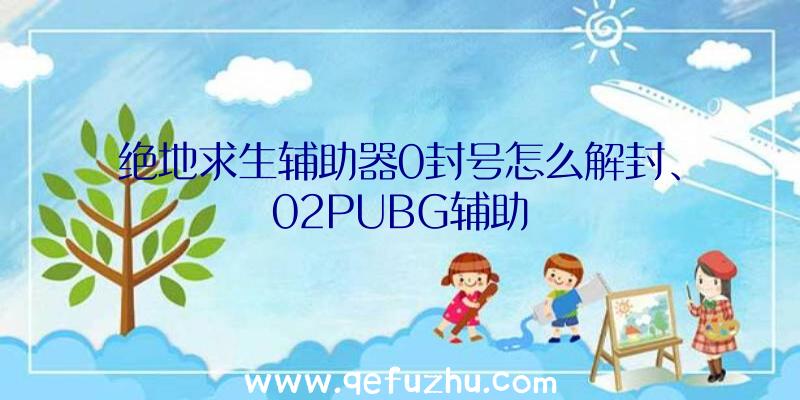 绝地求生辅助器0封号怎么解封、02PUBG辅助