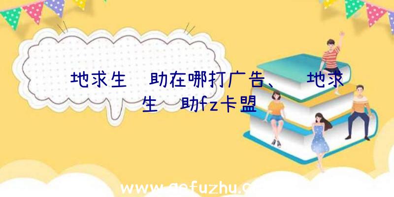 绝地求生辅助在哪打广告、绝地求生辅助fz卡盟