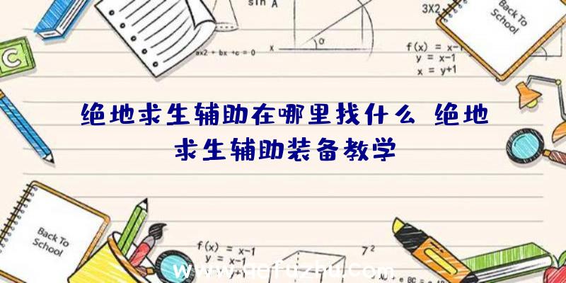 绝地求生辅助在哪里找什么、绝地求生辅助装备教学