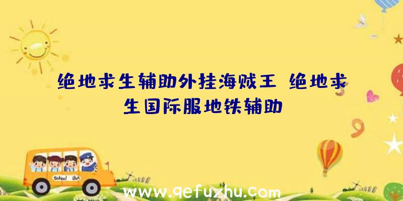 绝地求生辅助外挂海贼王、绝地求生国际服地铁辅助