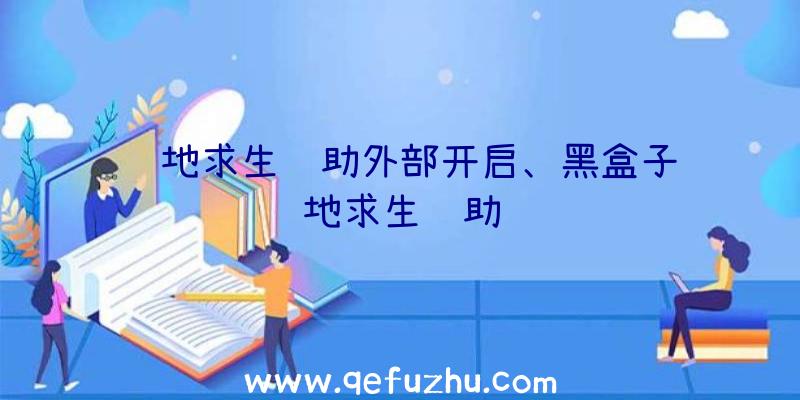 绝地求生辅助外部开启、黑盒子绝地求生辅助